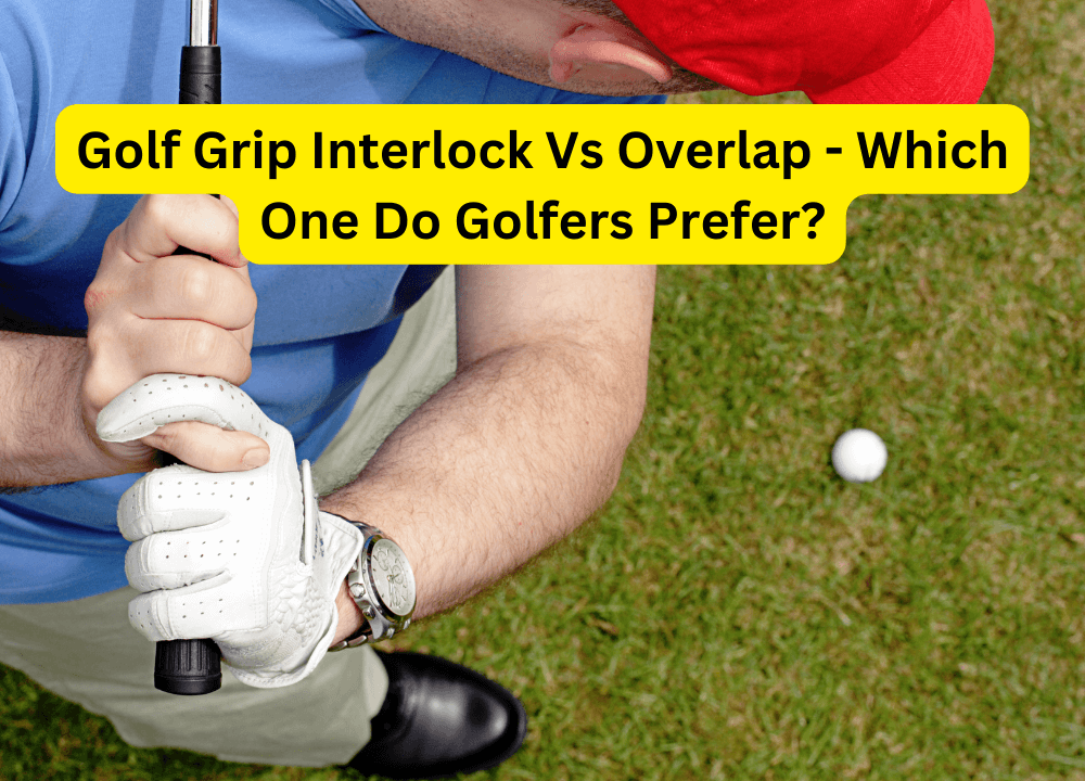 Golf Grip Interlock Vs Overlap - Which One Do Golfers Prefer