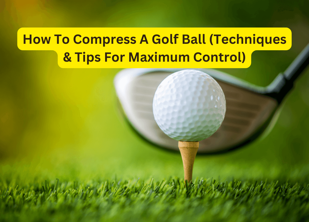 How To Compress A Golf Ball (Techniques & Tips For Maximum Control)